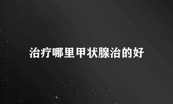 治疗哪里甲状腺治的好