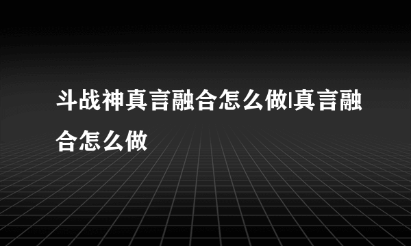 斗战神真言融合怎么做|真言融合怎么做