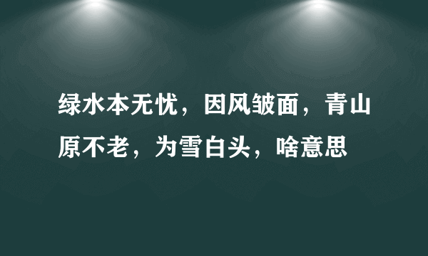 绿水本无忧，因风皱面，青山原不老，为雪白头，啥意思