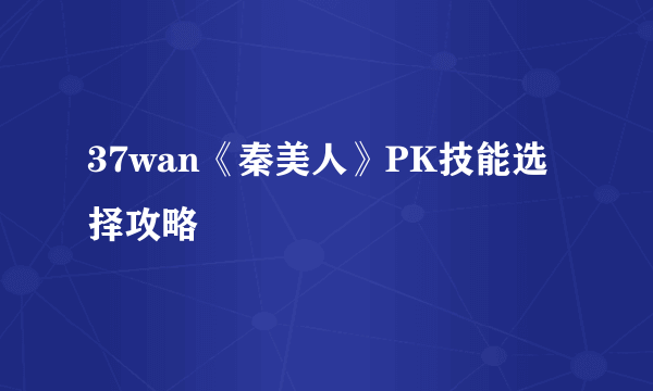 37wan《秦美人》PK技能选择攻略