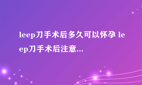 leep刀手术后多久可以怀孕 leep刀手术后注意事项有哪些