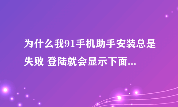 为什么我91手机助手安装总是失败 登陆就会显示下面图片这样 求解释