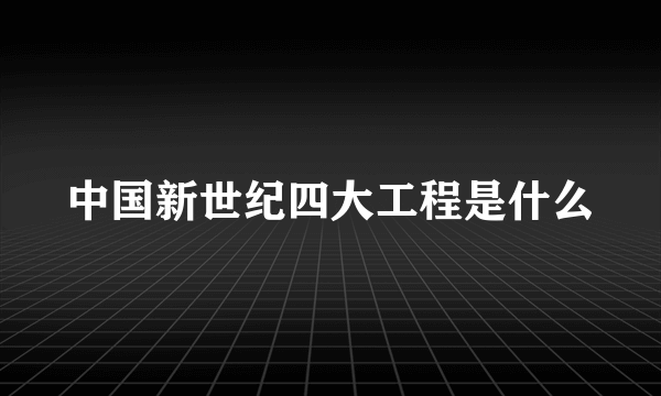 中国新世纪四大工程是什么