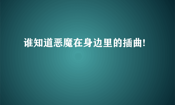 谁知道恶魔在身边里的插曲!