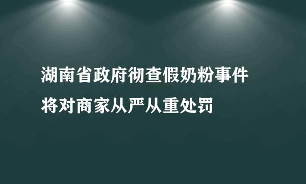 湖南省政府彻查假奶粉事件 将对商家从严从重处罚