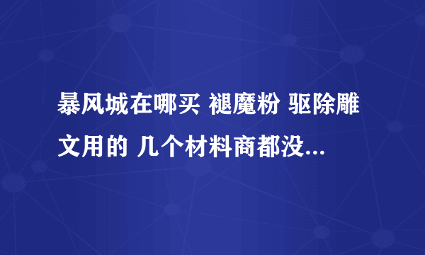 暴风城在哪买 褪魔粉 驱除雕文用的 几个材料商都没有 给个具体的地方吧。。