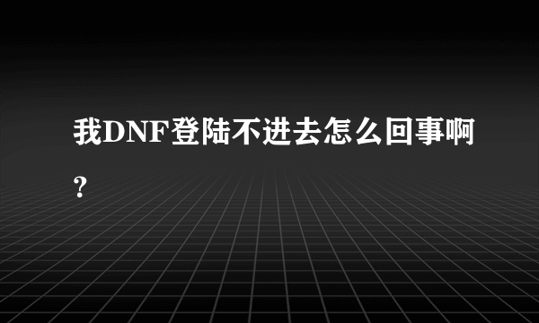 我DNF登陆不进去怎么回事啊？