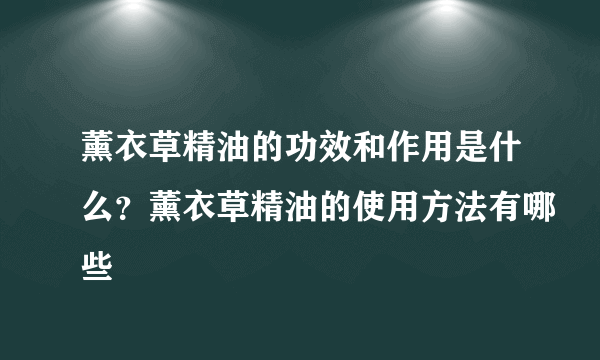 薰衣草精油的功效和作用是什么？薰衣草精油的使用方法有哪些