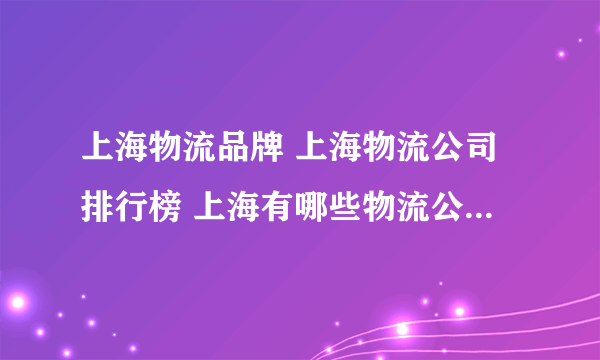 上海物流品牌 上海物流公司排行榜 上海有哪些物流公司【品牌库】