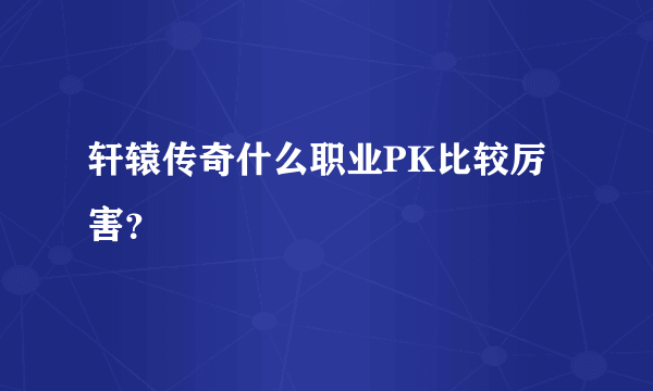 轩辕传奇什么职业PK比较厉害？