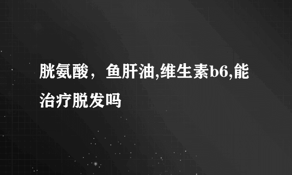 胱氨酸，鱼肝油,维生素b6,能治疗脱发吗