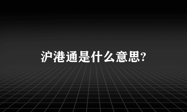 沪港通是什么意思?