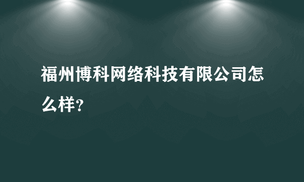 福州博科网络科技有限公司怎么样？