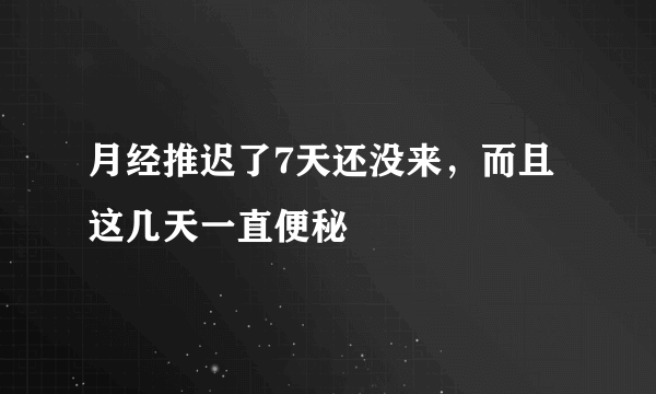 月经推迟了7天还没来，而且这几天一直便秘