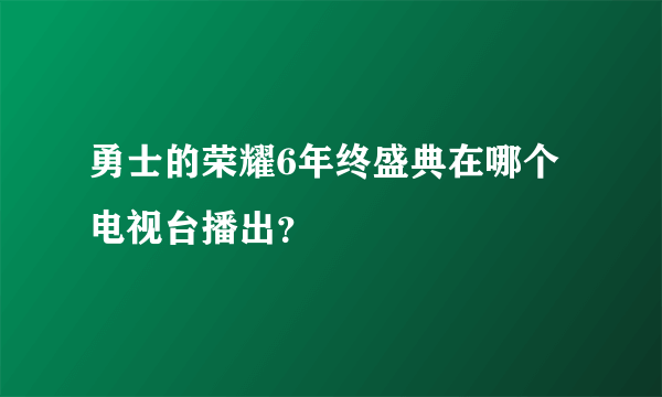 勇士的荣耀6年终盛典在哪个电视台播出？