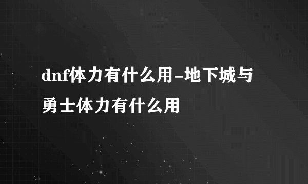 dnf体力有什么用-地下城与勇士体力有什么用