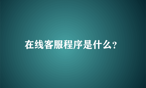 在线客服程序是什么？