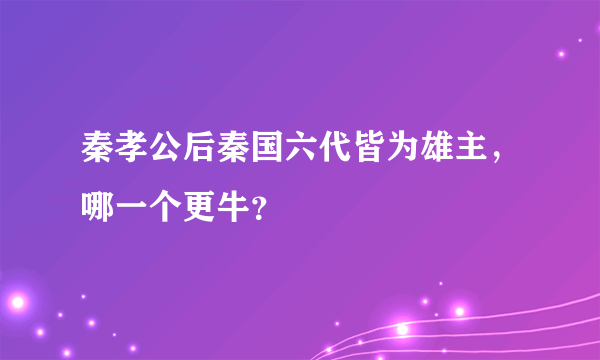 秦孝公后秦国六代皆为雄主，哪一个更牛？