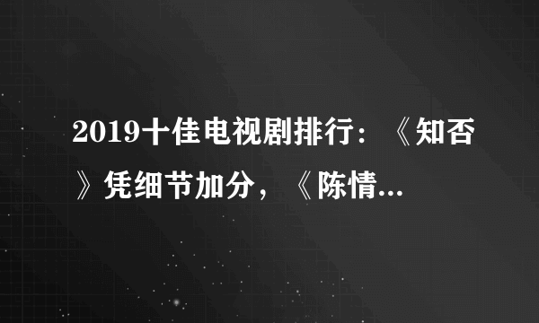 2019十佳电视剧排行：《知否》凭细节加分，《陈情令》难入前三甲