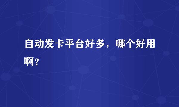 自动发卡平台好多，哪个好用啊？