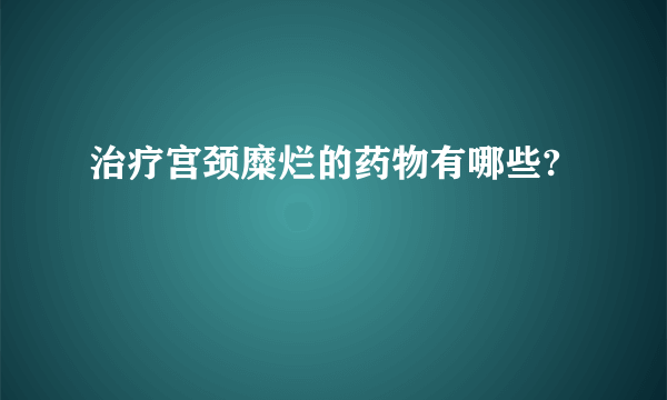 治疗宫颈糜烂的药物有哪些?