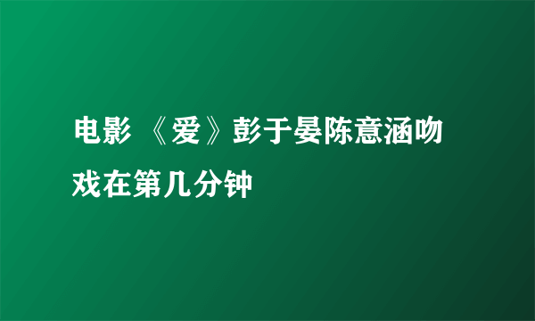 电影 《爱》彭于晏陈意涵吻戏在第几分钟