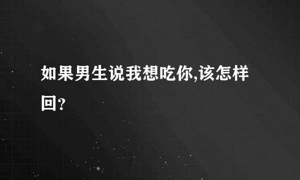 如果男生说我想吃你,该怎样回？