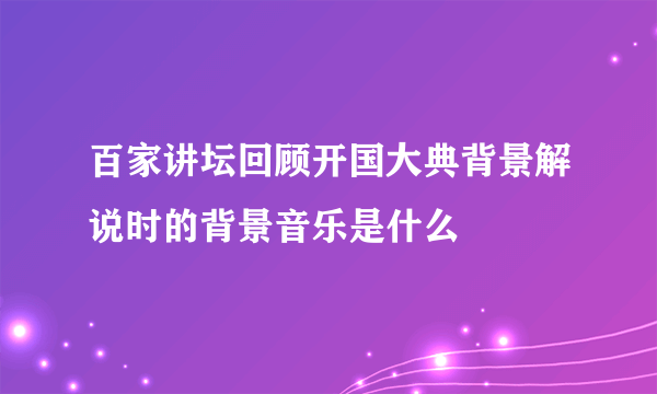 百家讲坛回顾开国大典背景解说时的背景音乐是什么