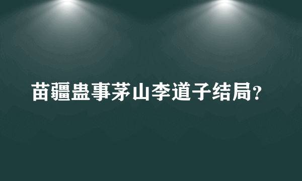 苗疆蛊事茅山李道子结局？