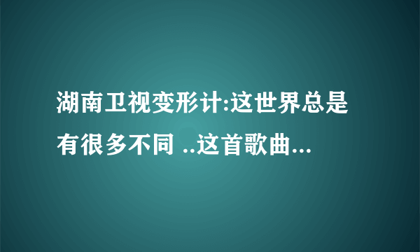 湖南卫视变形计:这世界总是有很多不同 ..这首歌曲在哪儿下载啊???