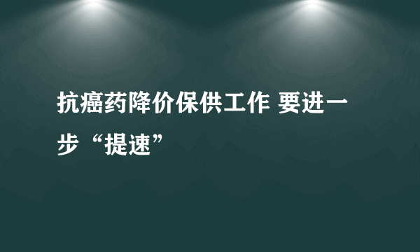 抗癌药降价保供工作 要进一步“提速”