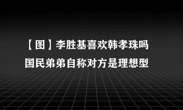 【图】李胜基喜欢韩孝珠吗  国民弟弟自称对方是理想型