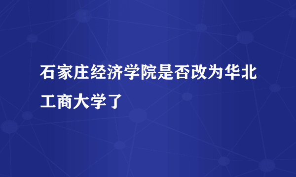 石家庄经济学院是否改为华北工商大学了