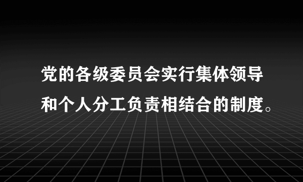 党的各级委员会实行集体领导和个人分工负责相结合的制度。