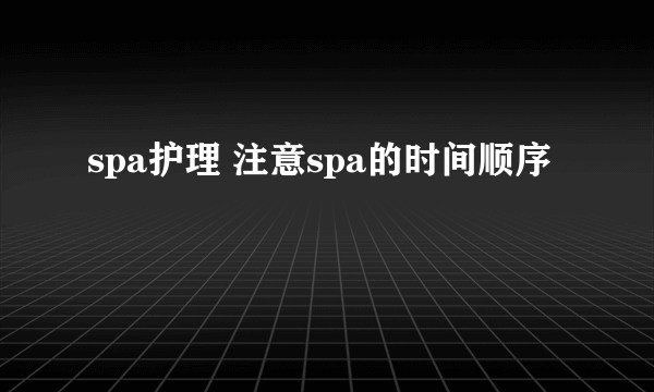 spa护理 注意spa的时间顺序