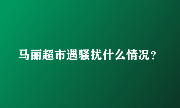 马丽超市遇骚扰什么情况？