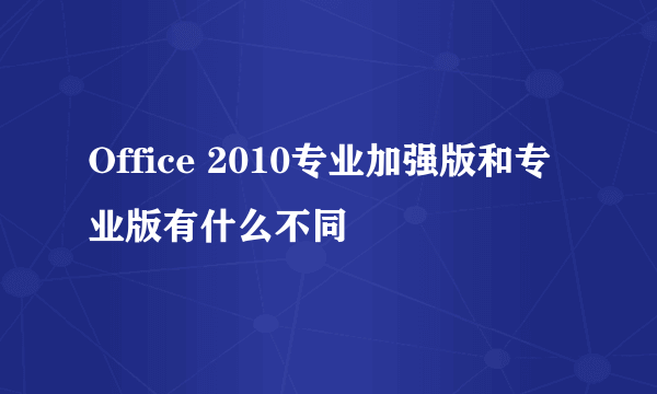 Office 2010专业加强版和专业版有什么不同