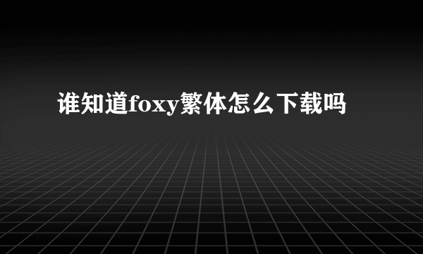 谁知道foxy繁体怎么下载吗