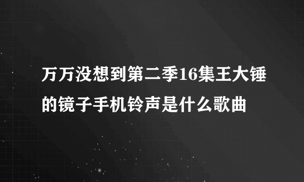 万万没想到第二季16集王大锤的镜子手机铃声是什么歌曲