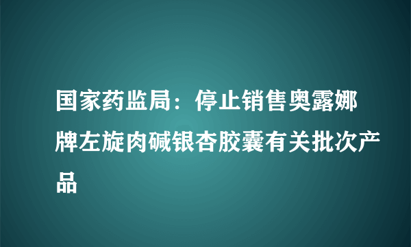 国家药监局：停止销售奥露娜牌左旋肉碱银杏胶囊有关批次产品