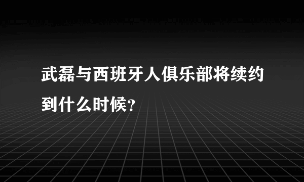 武磊与西班牙人俱乐部将续约到什么时候？