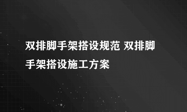 双排脚手架搭设规范 双排脚手架搭设施工方案