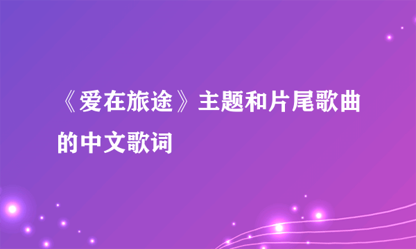 《爱在旅途》主题和片尾歌曲的中文歌词