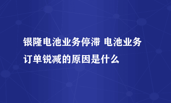 银隆电池业务停滞 电池业务订单锐减的原因是什么