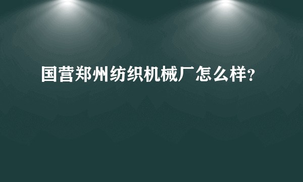 国营郑州纺织机械厂怎么样？