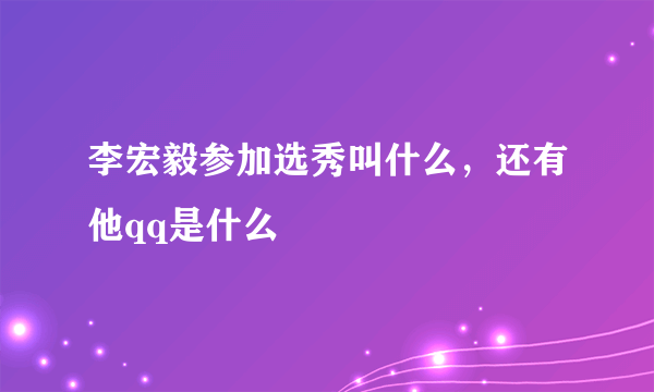 李宏毅参加选秀叫什么，还有他qq是什么