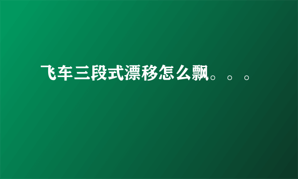 飞车三段式漂移怎么飘。。。