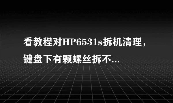 看教程对HP6531s拆机清理，键盘下有颗螺丝拆不了，跟教程上怎么不一样，哪位大侠告诉下 谢了