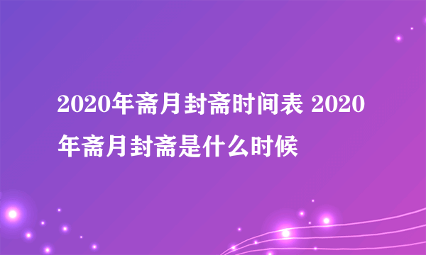 2020年斋月封斋时间表 2020年斋月封斋是什么时候