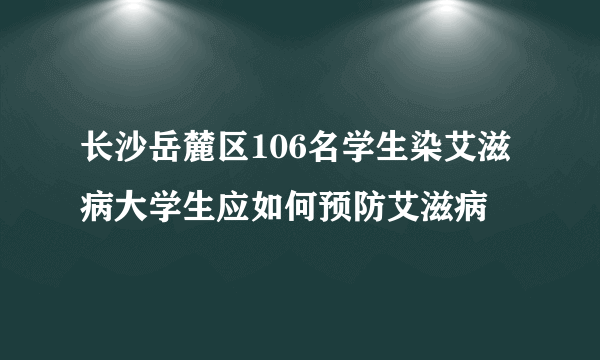 长沙岳麓区106名学生染艾滋病大学生应如何预防艾滋病